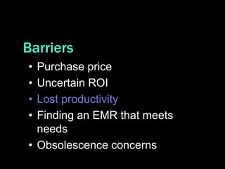 Barriers
• Purchase price
• Uncertain ROI
• Lost productivity
• Finding an EMR that meets
  needs
• Obsolescence concerns
 