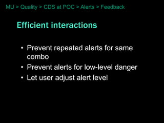 MU > Quality > CDS at POC > Alerts > Feedback


    Efficient interactions

     • Prevent repeated alerts for same
       combo
     • Prevent alerts for low-level danger
     • Let user adjust alert level
 