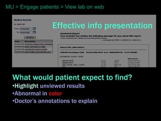 MU > Engage patients > View lab on web


                  Effective info presentation




  What would patient expect to find?
  •Highlight unviewed results
  •Abnormal in color
  •Doctor’s annotations to explain
 
