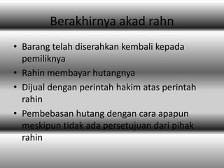 Berakhirnya akad rahn
• Barang telah diserahkan kembali kepada
  pemiliknya
• Rahin membayar hutangnya
• Dijual dengan perintah hakim atas perintah
  rahin
• Pembebasan hutang dengan cara apapun
  meskipun tidak ada persetujuan dari pihak
  rahin
 