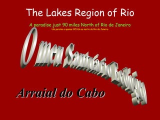 The Lakes Region of Rio
A paradise just 90 miles North of Rio de Janeiro
Um paraíso a apenas 145 Km ao norte do Rio de Janeiro
Arraial do CaboArraial do Cabo
 