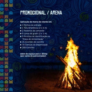 PrOmOcIoNaL / ArEnA
1 Pórtico de entrada
1 Tela Ortofônica (2 x 5 m)
2 Testeiras de camarote
5 Lonas de gradil (2 x 1 m)
5 Pirulitos de identificação na
“Praça de Alimentação”
35 Aventais de cozinha
70 Camisas da Organização
300 Convites
Aplicação da marca do cliente em:
Além de espaço para 1 Blimp
(por conta do patrocinador)
 