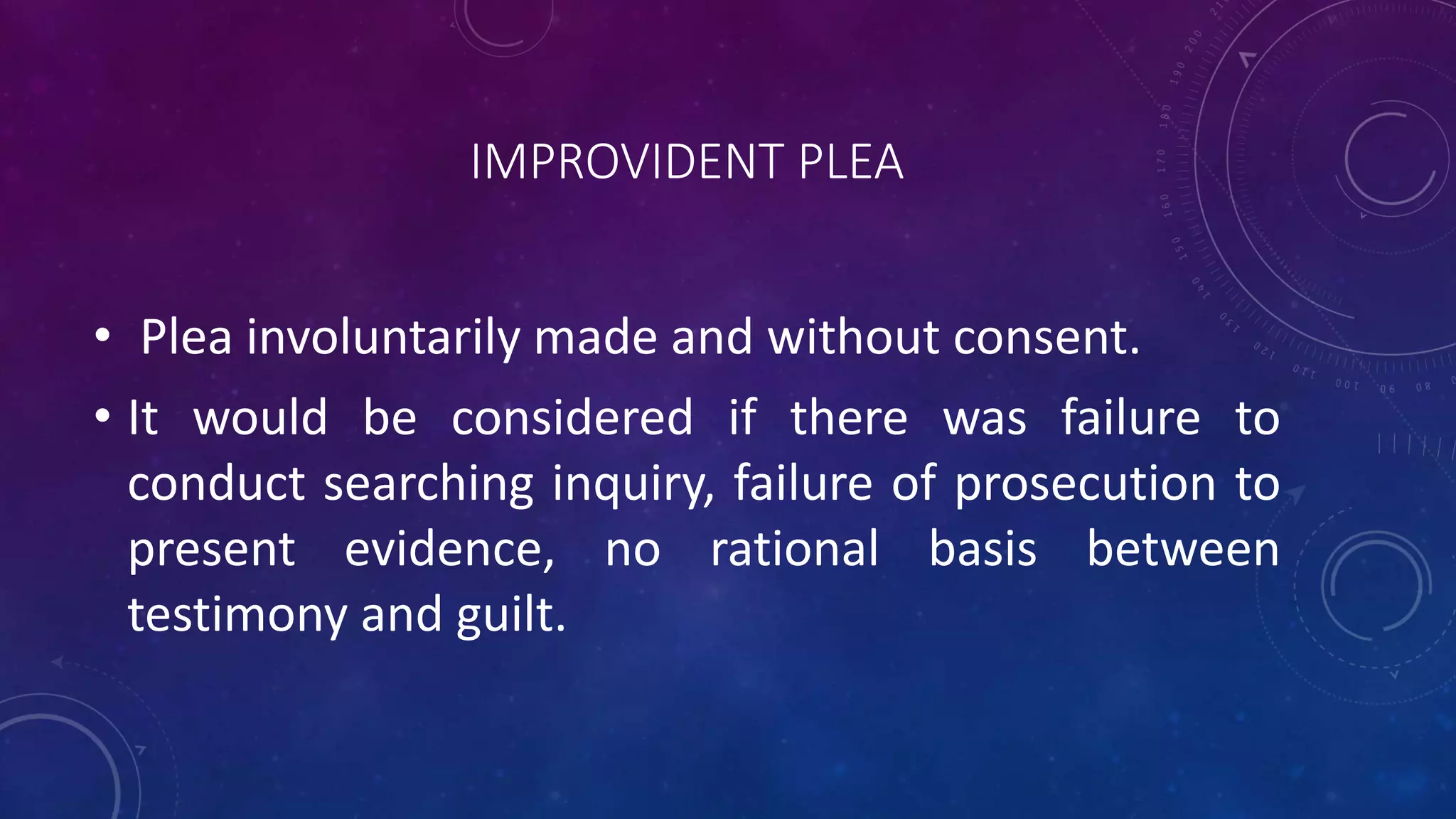 IMPROVIDENT PLEA
• Plea involuntarily made and without consent.
• It would be considered if there was failure to
conduct searching inquiry, failure of prosecution to
present evidence, no rational basis between
testimony and guilt.
 