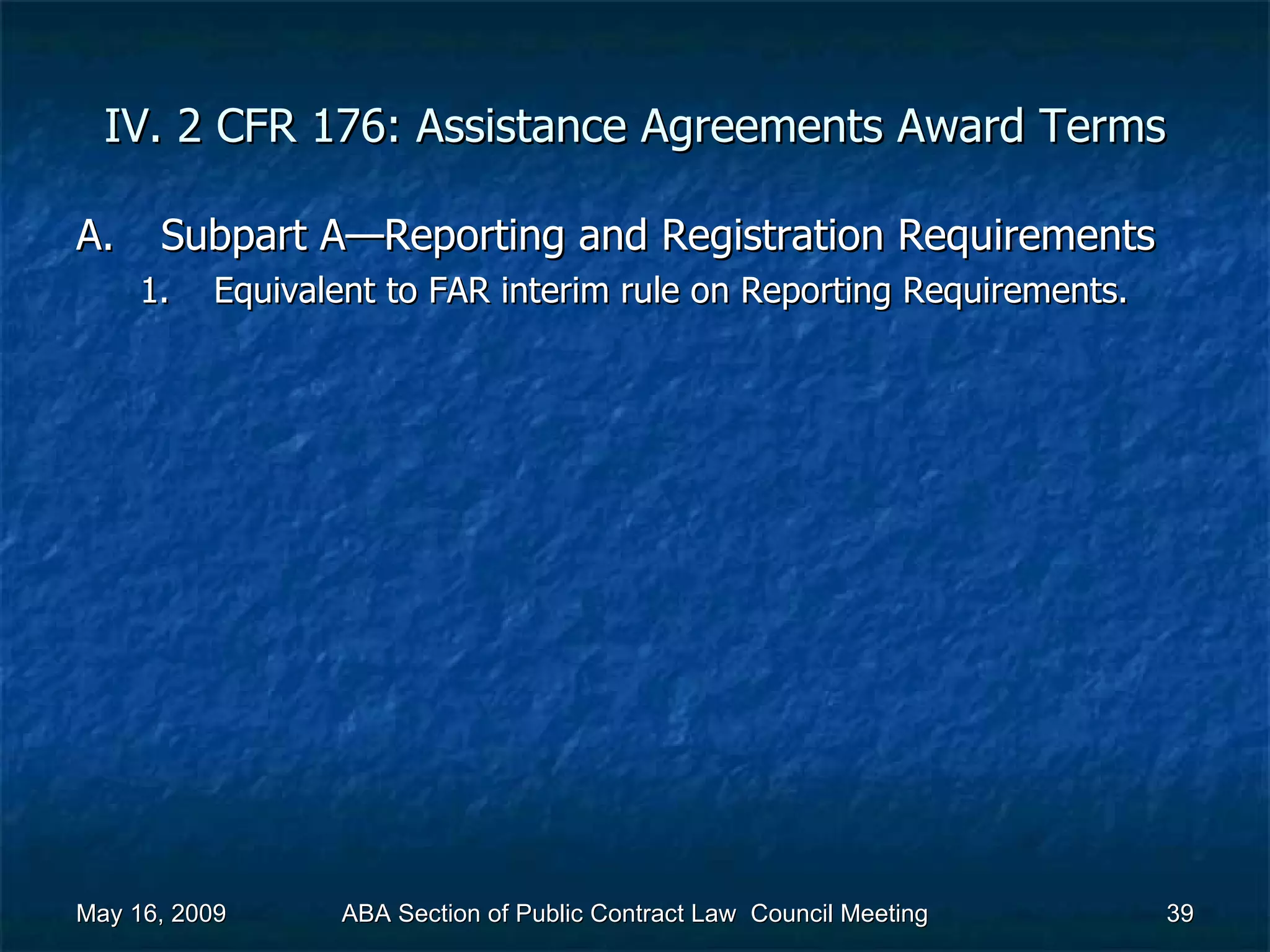 IV. 2 CFR 176: Assistance Agreements Award Terms Subpart A—Reporting and Registration Requirements  Equivalent to FAR interim rule on Reporting Requirements.  May 16, 2009 ABA Section of Public Contract Law  Council Meeting 