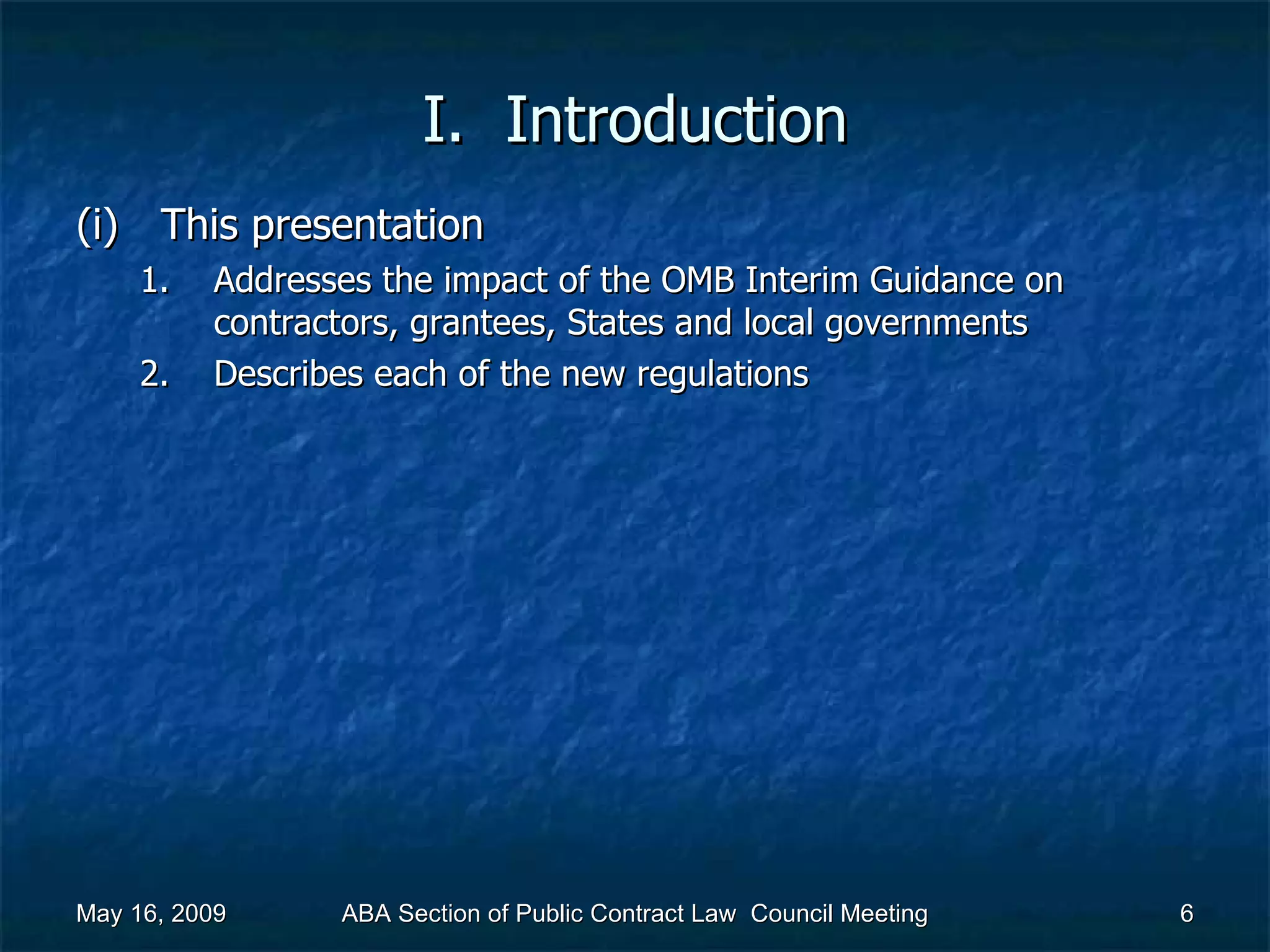 I.  Introduction This presentation  Addresses the impact of the OMB Interim Guidance on contractors, grantees, States and local governments Describes each of the new regulations May 16, 2009 ABA Section of Public Contract Law  Council Meeting 