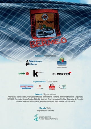 Babesleak / Patrocinadores:
Eskerrak / Agradecimientos:
Alkartasuna Dantza Taldea,Arrantzaleen Museoa, Bermeotarrak Fanfarria, Bermeoko Erraldoien Konpartsea,
MB 2000, Bermeoko Musika Eskolea, Eleizalde Ikastolea, Ciclo Internacional de Cine Submarino de Donostia,
Adiskide eta Hurre-Hurre txokoak, Nestor Basterretxea, Herri Babesa, Gurutze Gorria
Kartela/ Cartel:
Iñigo Bidetxea Erkoreka
Laguntzaileak / Colaboradores:
 