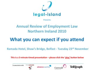 Presents
Ramada Hotel, Shaw’s Bridge, Belfast - Tuesday 23rd November
This is a 3-minute timed presentation – please click the ‘play’ button below
Annual Review of Employment Law
Northern Ireland 2010
What you can expect if you attend
 
