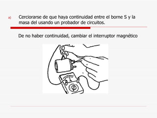 Cerciorarse de que haya continuidad entre el borne S y la masa del usando un probador de circuitos. De no haber continuidad, cambiar el interruptor magnético  