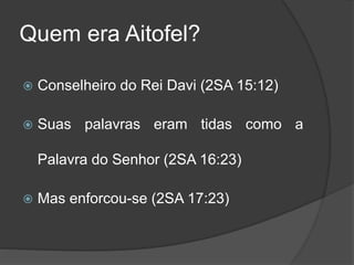 Quem era Aitofel?
 Conselheiro do Rei Davi (2SA 15:12)
 Suas palavras eram tidas como a
Palavra do Senhor (2SA 16:23)
 Mas enforcou-se (2SA 17:23)
 