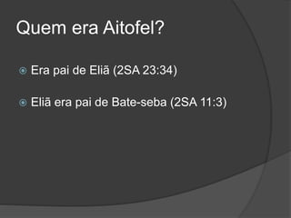 Quem era Aitofel?
 Era pai de Eliã (2SA 23:34)
 Eliã era pai de Bate-seba (2SA 11:3)
 
