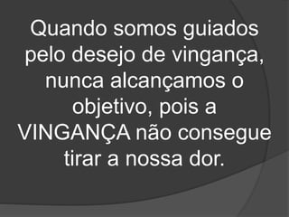 Quando somos guiados
pelo desejo de vingança,
nunca alcançamos o
objetivo, pois a
VINGANÇA não consegue
tirar a nossa dor.
 
