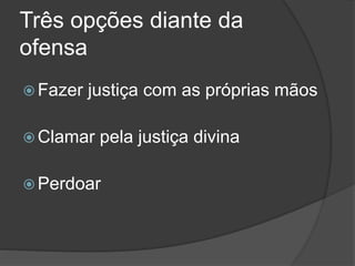 Três opções diante da
ofensa
 Fazer justiça com as próprias mãos
 Clamar pela justiça divina
 Perdoar
 