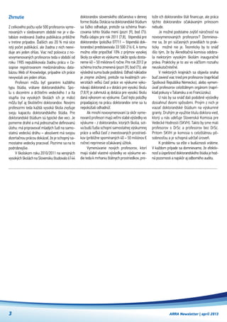 ARRA Newsletter | apríl 2013
Zhrnutie
Z celkového počtu vyše 500 profesorov vyme-
novaných v sledovanom období nie je v da-
tabáze evidovaná žiadna publikácia približne
v tretine prípadov. Ďalších asi 20 % má síce
istý počet publikácií, ale žiadna z nich neevi-
duje ani jeden ohlas. Viac než polovica z no-
vovymenovaných profesorov teda v období od
roku 1985 nepublikovala žiadnu prácu v ča-
sopise registrovanom medzinárodnou data-
bázou Web of Knowledge, prípadne ich práce
nevyvolali ani jeden ohlas.
Profesori môžu byť garantmi každého
typu štúdia, vrátane doktorandského. Spo-
lu s  docentmi a  držiteľmi vedeckého I a IIa
stupňa (na vysokých školách ich je málo)
môžu byť aj školiteľmi doktorandov. Novými
profesormi teda každá vysoká škola zvyšuje
svoju kapacitu doktorandského štúdia. Pre
doktorandské štúdium sú typické dve veci. Je
pomerne drahé a má jednoznačne definovanú
úlohu: má pripravovať mladých ľudí na samo-
statnú vedeckú dráhu – absolvent má svojou
dizertačnou prácou dokázať, že je schopný sa-
mostatne vedecky pracovať. Pozrime sa na to
podrobnejšie.
V školskom roku 2010/2011 na verejných
vysokýchškoláchnaSlovenskuštudovalo6144
doktorandov slovenského občianstva v dennej
formeštúdia.Dotácianadoktorandské štúdium
sa ťažko odhaduje, pretože sa schéma finan-
covania tohto štúdia mení (pozri [9], bod (7)).
Podľa údajov pre rok 2011 [7,8],  štipendiá pre
doktorandov (položka 07711 – štipendiá dok-
torandov) predstavovala 33 500 216 €, k tomu
možno ešte pripočítať 10% z príjmov vysokej
školy za výkon vo výskume, takže spolu dosta-
neme 40 – 50 miliónov € ročne. Pre rok 2012 je
schéma trocha zmenená (pozri [9], bod (7)), ale
výsledná suma bude podobná. Odhad nákladov
je zrejme znížený, pretože na kvalitných uni-
verzitách veľkú časť práce vo výskume vyko-
návajú doktorandi a v dotácii pre vysokú školu
[7,8,9] je zahrnutá aj dotácia pre vysokú školu
daná výkonom vo výskume. Časť tejto položky
pripadajúcej na prácu doktorandov sme sa tu
nepokúšali odhadnúť.
Ak mnohí novovymenovaní (a skôr vyme-
novaní) profesori majú veľmi slabé výsledky vo
výskume - z doktorandov, ktorých školia, sot-
va budú ľudia schopní samostatnej výskumnej
práce a veľká časť z investovaných prostried-
kov (približne spomínaných 40 – 50 miliónov €
ročne) neprinesie očakávaný úžitok.
Vymenúvanie nových profesorov, ktorí
majú slabé vlastné výsledky vo výskume ve-
die teda k mrhaniu štátnych prostriedkov, pre-
tože ich doktorandov štát financuje, ale práca
týchto doktorandov očakávaným prínosom
nebude.
Je možné podstatne zvýšiť náročnosť na
novovymenovaných profesorov? Domnieva-
me sa, že pri súčasných pravidlách to prak-
ticky   možné nie je. Teoreticky by to snáď
išlo tým, že by Akreditačná komisia odobra-
la niektorým vysokým školám inauguračné
práva. Prakticky je to asi vo väčšom rozsahu
neuskutočniteľné.
V  niektorých krajinách sa objavila snaha
buď zaviesť viac tried pre profesorov (napríklad
Spolková Republika Nemecko), alebo vymen-
úvať profesorov celoštátnym orgánom (naprí-
klad pokusy v Taliansku a vo Francúzsku).
U nás by sa snáď dali podobné výsledky
dosiahnuť dvomi spôsobmi. Prvým z nich je
viazať doktorandské štúdium na výskumné
granty. Druhým je využitie titulu doktora vied,
ktorý u nás udeľuje Slovenská Komisia pre
Vedecké Hodnosti (SKVH). Takto by sme mali
profesorov s  DrSc a  profesorov bez DrSc.
Pritom SKVH je komisia s  celoštátnou pô-
sobnosťou a je schopná udržať úroveň.
K problému sa ešte v budúcnosti vrátime.
V každom prípade sa domnievame, že efektív-
nosť a úspešnosť doktorandského štúdia je hod-
ná pozornosti a najskôr aj odborného auditu.
3
 