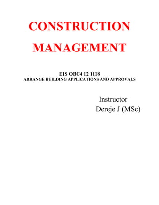 CONSTRUCTION
MANAGEMENT
EIS OBC4 12 1118
ARRANGE BUILDING APPLICATIONS AND APPROVALS
Instructor
Dereje J (MSc)
 