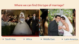 Where we can find this type of marriage?
 South Asia.  Africa.  Middle East.  Latin America.
 