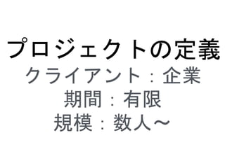 プロジェクトの定義
クライアント：企業
期間：有限
規模：数人〜
 