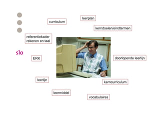 leerplan
                 curriculum
                                           kerndoelen/eindtermen

referentiekader
rekenen en taal




    ERK                                               doorlopende leerlijn




      leerlijn
                                                kerncurriculum


                   leermiddel
                                    vocabulaires
 