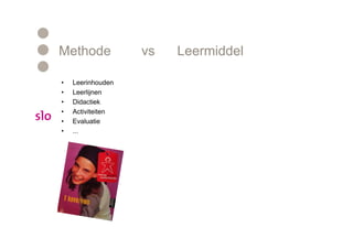 Methode            vs   Leermiddel

•   Leerinhouden        •   Leerinhouden
•   Leerlijnen          •   Leerlijnen
•   Didactiek           •   Didactiek
•   Activiteiten        •   Activiteiten
•   Evaluatie           •   Evaluatie
•   ...                 •   ...
 