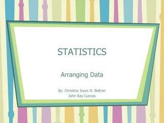 STATISTICS

 Arranging Data

By: Christine Joyce D. Beltran
      John Ray Cuevas
 