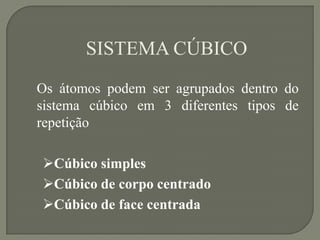 SISTEMA CÚBICO
Os átomos podem ser agrupados dentro do
sistema cúbico em 3 diferentes tipos de
repetição
Cúbico simples
Cúbico de corpo centrado
Cúbico de face centrada
 