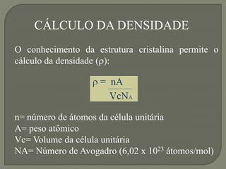 CÁLCULO DA DENSIDADE
O conhecimento da estrutura cristalina permite o
cálculo da densidade ():
n= número de átomos da célula unitária
A= peso atômico
Vc= Volume da célula unitária
NA= Número de Avogadro (6,02 x 1023 átomos/mol)
 