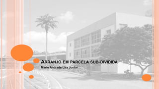 ARRANJO EM PARCELA SUB-DIVIDIDA
Mario Andrade Lira Junior

 