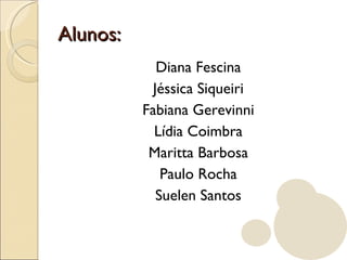 Alunos:
             Diana Fescina
            Jéssica Siqueiri
          Fabiana Gerevinni
            Lídia Coimbra
           Maritta Barbosa
              Paulo Rocha
             Suelen Santos
 