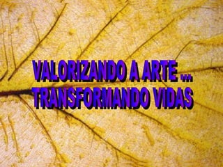 VALORIZANDO A ARTE ... TRANSFORMANDO VIDAS  