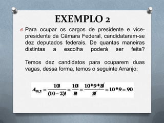 EXEMPLO 2
O Para ocupar os cargos de presidente e vice-
 presidente da Câmara Federal, candidataram-se
 dez deputados federais. De quantas maneiras
 distintas a escolha poderá ser feita?

 Temos dez candidatos para ocuparem duas
 vagas, dessa forma, temos o seguinte Arranjo:
 
