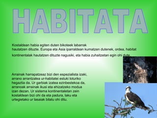 Kostaldean habia egiten duten bikoteek labarrak
hautatzen dituzte. Europa eta Asia iparraldean kumatzen dutenek, ordea, habitat
kontinentalak hautatzen dituzte nagusiki, eta habia zuhaitzetan egin ohi dute.
Arrainak harrapatzeaz bizi den espezialista izaki,
arrano arrantzalea ur-habitatei estuki loturiko
hegaztia da. Ur garbiak izatea ezinbestekoa da,
arranoak arrainak ikusi eta ehizatzeko modua
izan dezan. Ur sistema kontinentaletan zein
kostaldean bizi ohi da eta padura, laku eta
urtegietako ur lasaiak bilatu ohi ditu.
 