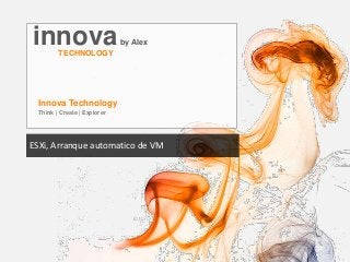 innovaby Alex
TECHNOLOGY
Innova Technology
Think | Create | Explorer
ESXi, Arranque automatico de VM
 