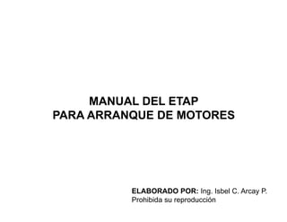 MANUAL DEL ETAP
PARA ARRANQUE DE MOTORES
ELABORADO POR: Ing. Isbel C. Arcay P.
Prohibida su reproducción
 