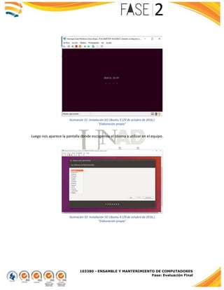 103380 - ENSAMBLE Y MANTENIMIENTO DE COMPUTADORES
Fase: Evaluación Final
Luego nos aparece la pantalla donde escogemos el idioma a utilizar en el equipo.
Ilustración 31: Instalación SO Ubuntu 3 (29 de octubre de 2016,)
"Elaboración propia"
Ilustración 32: Instalación SO Ubuntu 4 (29 de octubre de 2016,)
"Elaboración propia"
 