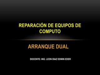 ARRANQUE DUAL
REPARACIÓN DE EQUIPOS DE
COMPUTO
DOCENTE: ING. LEON DIAZ EDWIN EDER
 