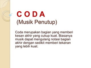 CODA
(Musik Penutup)
Coda merupakan bagian yang memberi
kesan akhir yang cukup kuat. Biasanya
musik dapat mengulang notasi bagian
akhir dengan sedikit memberi tekanan
yang lebih kuat.

 