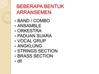 BEBERAPA BENTUK
ARRANSEMEN










BAND / COMBO
ANSAMBLE
ORKESTRA
PADUAN SUARA
VOCAL GRUP
ANGKLUNG
STRINGS SECTION
BRASS SECTION
dll

 