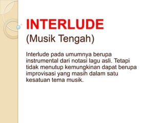 INTERLUDE
(Musik Tengah)
Interlude pada umumnya berupa
instrumental dari notasi lagu asli. Tetapi
tidak menutup kemungkinan dapat berupa
improvisasi yang masih dalam satu
kesatuan tema musik.

 
