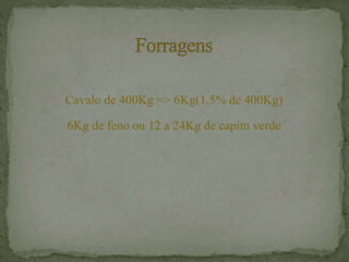Cavalo de 400Kg => 6Kg(1,5% de 400Kg)
6Kg de feno ou 12 a 24Kg de capim verde
 