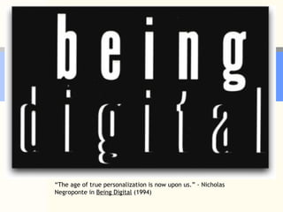 “ The age of true personalization is now upon us.” - Nicholas Negroponte in  Being Digital  (1994) 