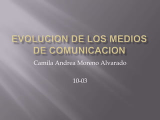 EVOLUCION DE LOS MEDIOS DE COMUNICACIONCamila Andrea Moreno Alvarado10-03