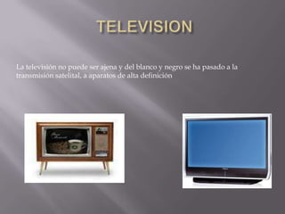  TELEVISIONLa televisión no puede ser ajena y del blanco y negro se ha pasado a la transmisión satelital, a aparatos de alta definición 