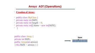  Creation of Array:
 public class MyClass {
 private static int SIZE;
 private static int length = 0;
 private static int[] items = new int[SIZE];
 }
public class Array {
private int SIZE;
public Array(int arrsize)
{ this.SIZE = arrsize; } }
Item
s
 