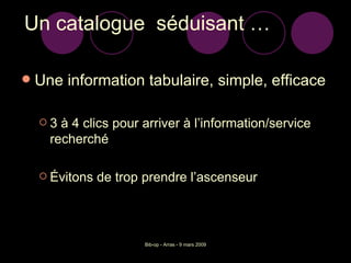 Un catalogue  séduisant … Une information tabulaire, simple, efficace 3 à 4 clics pour arriver à l’information/service recherché Évitons de trop prendre l’ascenseur 