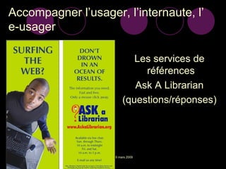 Accompagner l’usager, l’internaute, l’ e-usager Les services de références  Ask A Librarian (questions/réponses) 