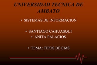 UNIVERSIDAD TECNICA DE
       AMBATO
  • SISTEMAS DE INFORMACION

    • SANTIAGO CAHUASQUI
       • ANITA PALACIOS

     • TEMA: TIPOS DE CMS
 