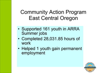 Community Action Program East Central Oregon Supported 161 youth in ARRA Summer jobs Completed 28,031.85 hours of work Helped 1 youth gain permanent employment 