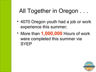All Together in Oregon . . .  4070 Oregon youth had a job or work experience this summer; More than  1,000,000  Hours of work were completed this summer via SYEP 