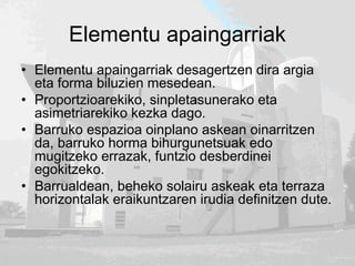 Elementu apaingarriak
• Elementu apaingarriak desagertzen dira argia
eta forma biluzien mesedean.
• Proportzioarekiko, sinpletasunerako eta
asimetriarekiko kezka dago.
• Barruko espazioa oinplano askean oinarritzen
da, barruko horma bihurgunetsuak edo
mugitzeko errazak, funtzio desberdinei
egokitzeko.
• Barrualdean, beheko solairu askeak eta terraza
horizontalak eraikuntzaren irudia definitzen dute.
 