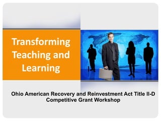 Transforming Teaching and Learning Ohio American Recovery and Reinvestment Act Title II-D Competitive Grant Workshop 