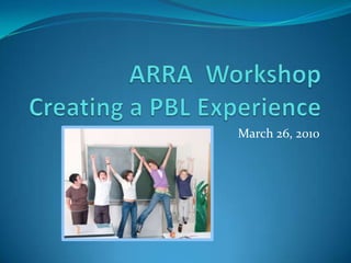 ARRA  WorkshopCreating a PBL Experience March 26, 2010 